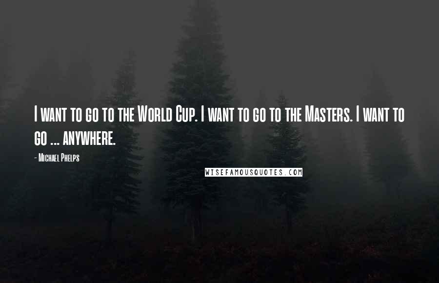 Michael Phelps Quotes: I want to go to the World Cup. I want to go to the Masters. I want to go ... anywhere.