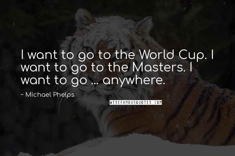 Michael Phelps Quotes: I want to go to the World Cup. I want to go to the Masters. I want to go ... anywhere.