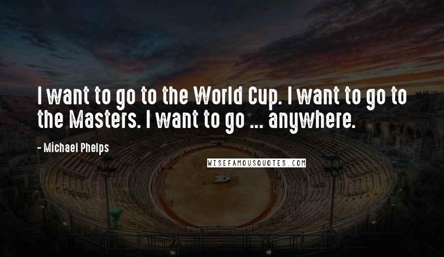 Michael Phelps Quotes: I want to go to the World Cup. I want to go to the Masters. I want to go ... anywhere.