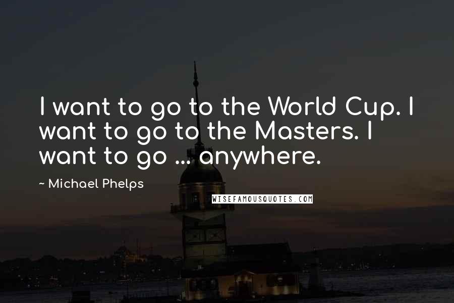 Michael Phelps Quotes: I want to go to the World Cup. I want to go to the Masters. I want to go ... anywhere.