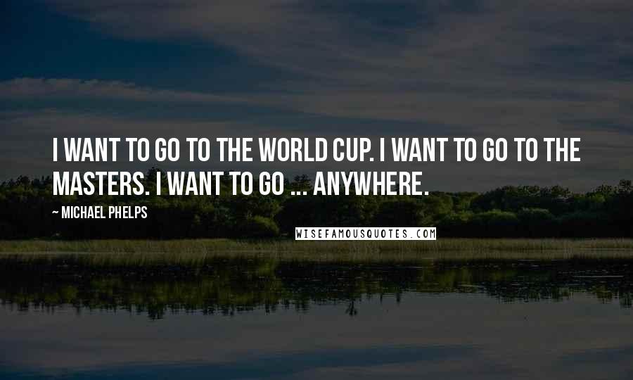 Michael Phelps Quotes: I want to go to the World Cup. I want to go to the Masters. I want to go ... anywhere.