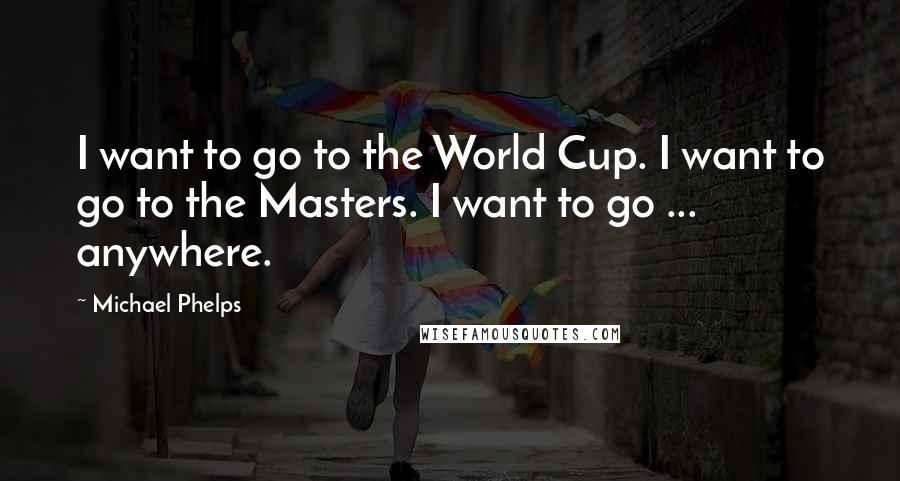 Michael Phelps Quotes: I want to go to the World Cup. I want to go to the Masters. I want to go ... anywhere.