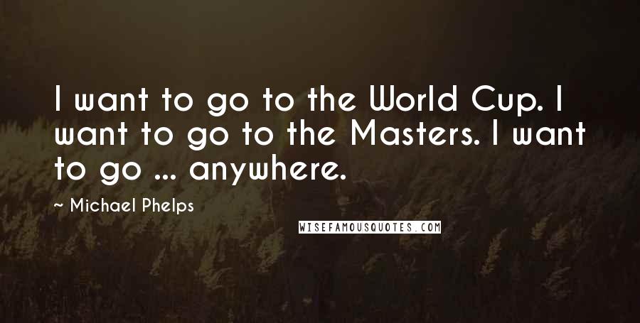 Michael Phelps Quotes: I want to go to the World Cup. I want to go to the Masters. I want to go ... anywhere.