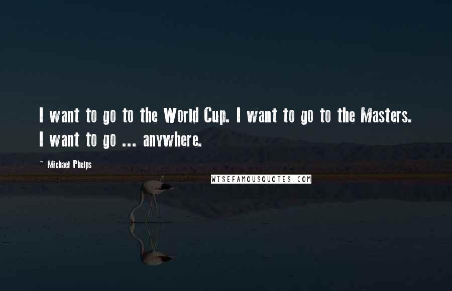 Michael Phelps Quotes: I want to go to the World Cup. I want to go to the Masters. I want to go ... anywhere.