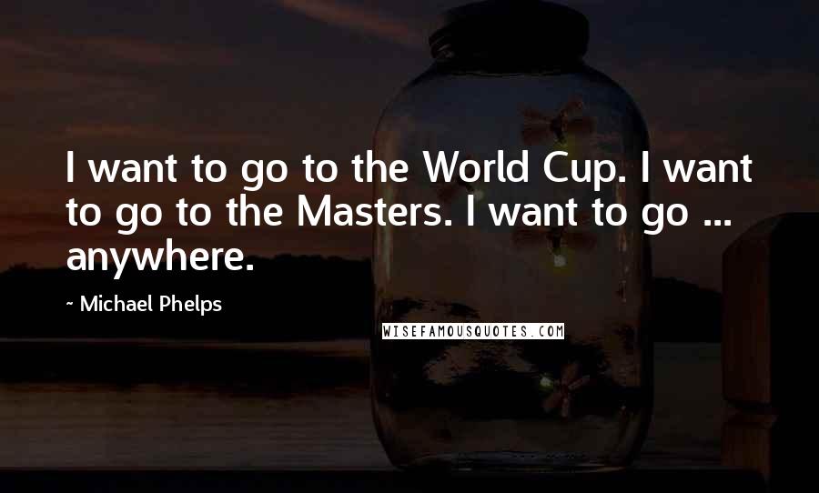 Michael Phelps Quotes: I want to go to the World Cup. I want to go to the Masters. I want to go ... anywhere.
