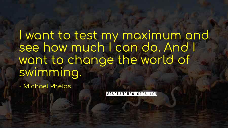 Michael Phelps Quotes: I want to test my maximum and see how much I can do. And I want to change the world of swimming.