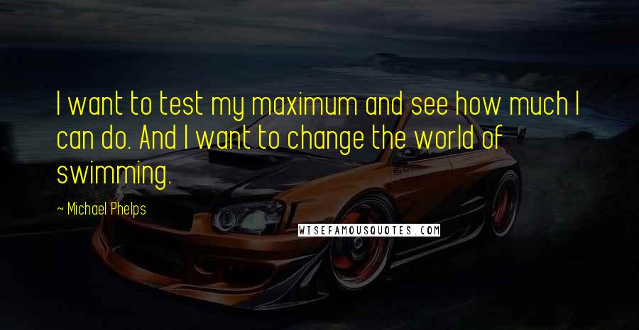 Michael Phelps Quotes: I want to test my maximum and see how much I can do. And I want to change the world of swimming.