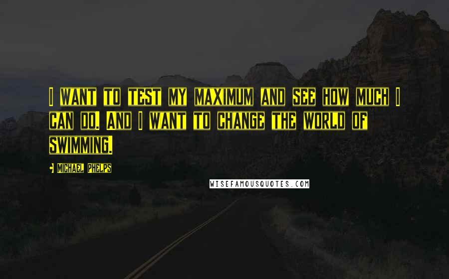 Michael Phelps Quotes: I want to test my maximum and see how much I can do. And I want to change the world of swimming.