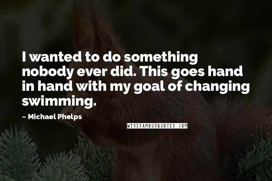 Michael Phelps Quotes: I wanted to do something nobody ever did. This goes hand in hand with my goal of changing swimming.