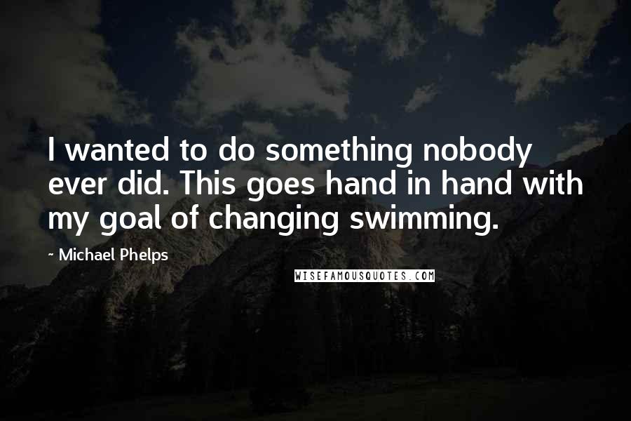 Michael Phelps Quotes: I wanted to do something nobody ever did. This goes hand in hand with my goal of changing swimming.