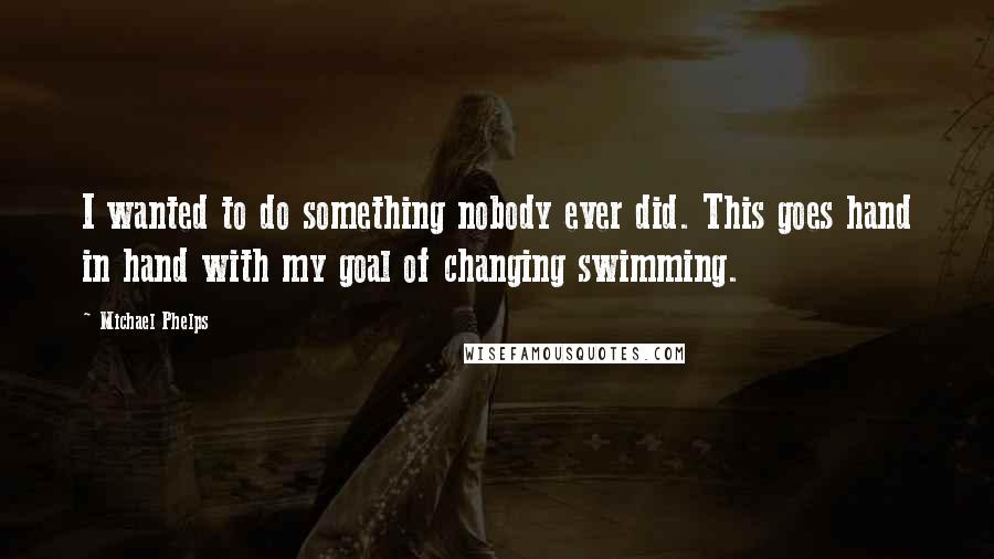 Michael Phelps Quotes: I wanted to do something nobody ever did. This goes hand in hand with my goal of changing swimming.