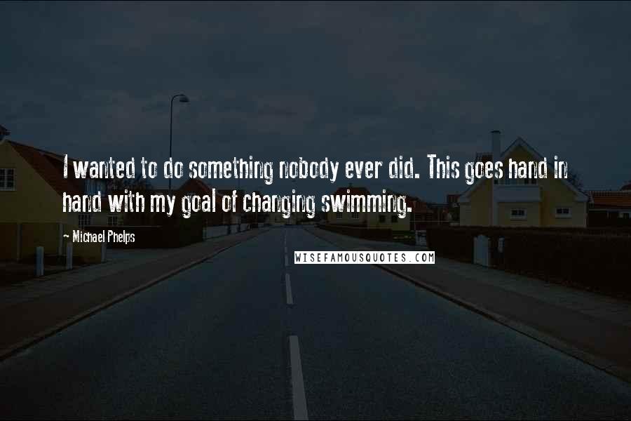 Michael Phelps Quotes: I wanted to do something nobody ever did. This goes hand in hand with my goal of changing swimming.