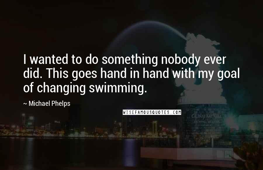 Michael Phelps Quotes: I wanted to do something nobody ever did. This goes hand in hand with my goal of changing swimming.