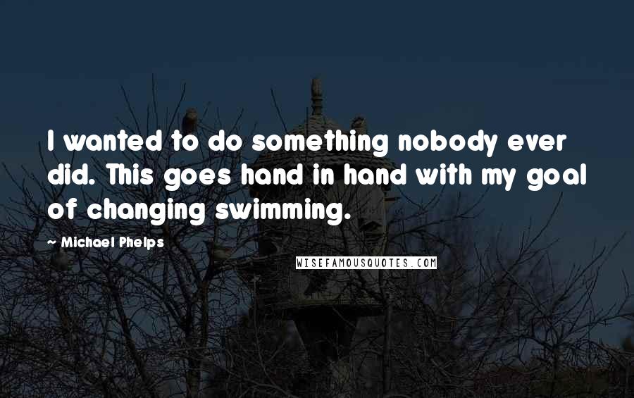 Michael Phelps Quotes: I wanted to do something nobody ever did. This goes hand in hand with my goal of changing swimming.