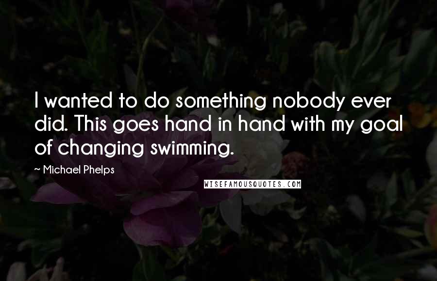 Michael Phelps Quotes: I wanted to do something nobody ever did. This goes hand in hand with my goal of changing swimming.