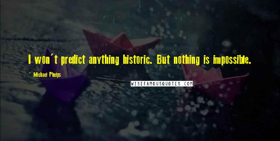 Michael Phelps Quotes: I won't predict anything historic. But nothing is impossible.