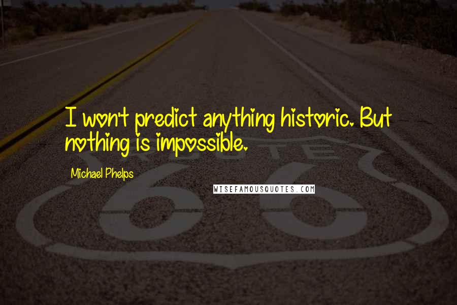 Michael Phelps Quotes: I won't predict anything historic. But nothing is impossible.