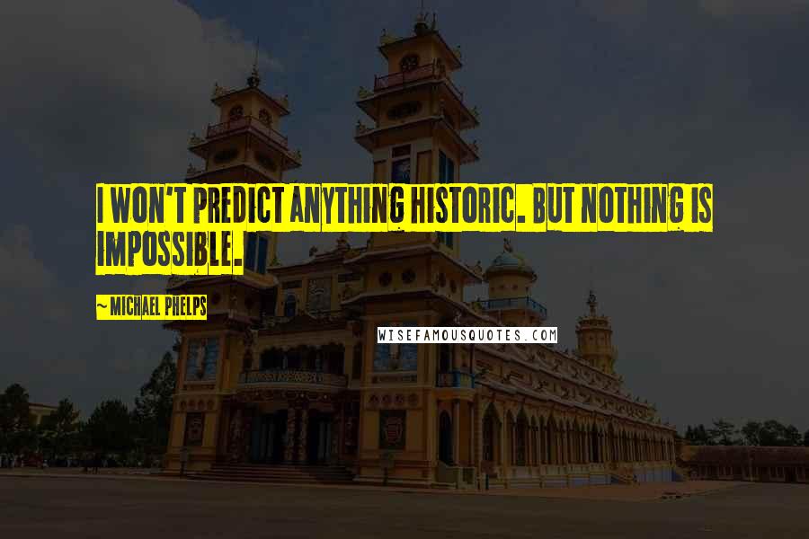 Michael Phelps Quotes: I won't predict anything historic. But nothing is impossible.