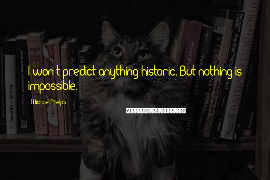 Michael Phelps Quotes: I won't predict anything historic. But nothing is impossible.