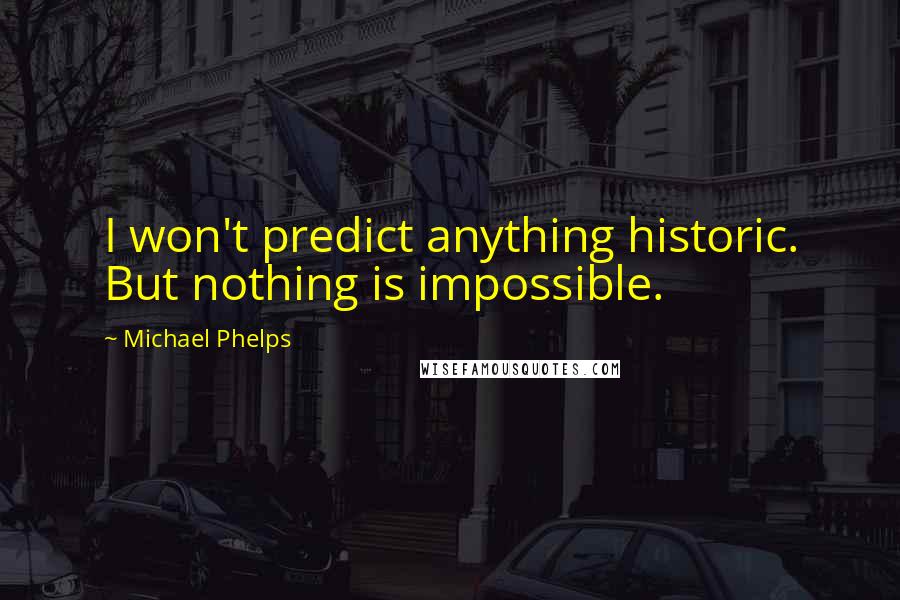 Michael Phelps Quotes: I won't predict anything historic. But nothing is impossible.