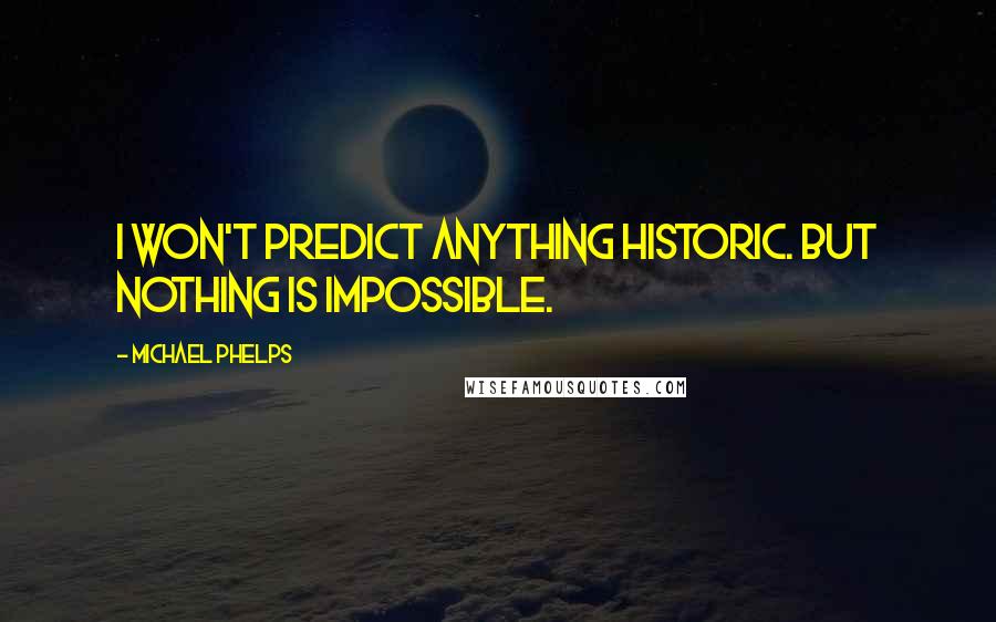 Michael Phelps Quotes: I won't predict anything historic. But nothing is impossible.