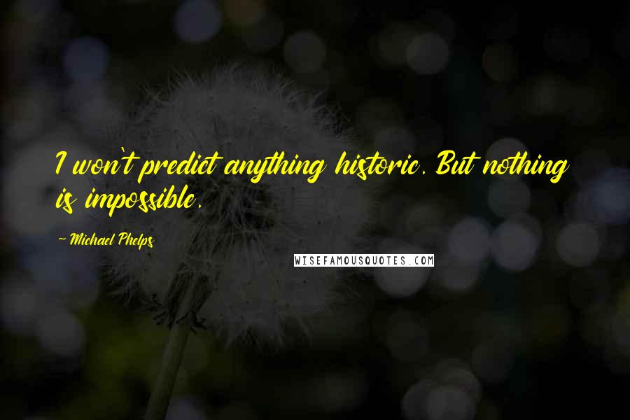 Michael Phelps Quotes: I won't predict anything historic. But nothing is impossible.