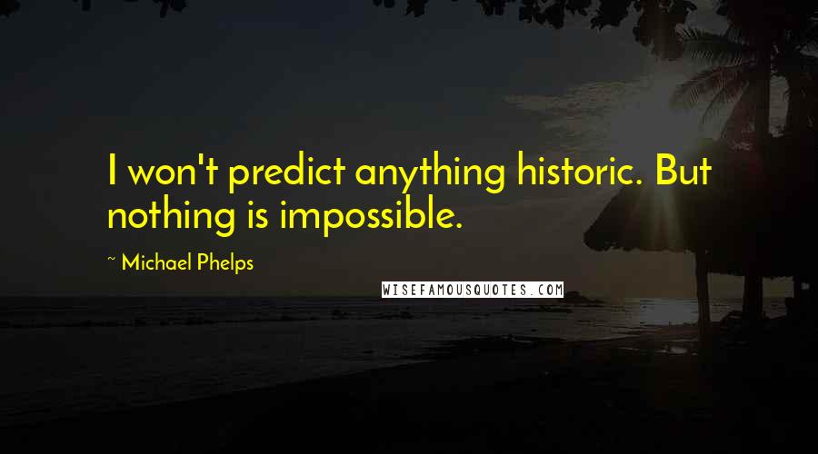 Michael Phelps Quotes: I won't predict anything historic. But nothing is impossible.