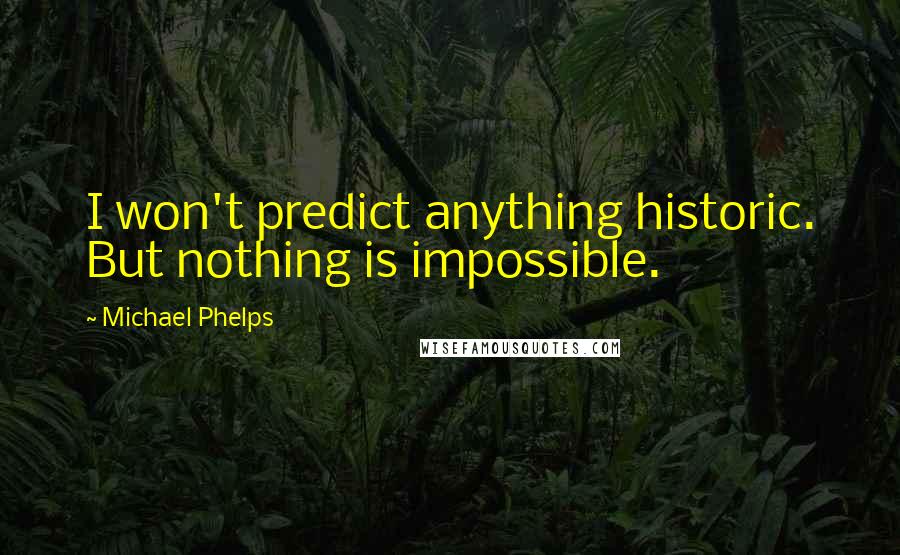 Michael Phelps Quotes: I won't predict anything historic. But nothing is impossible.