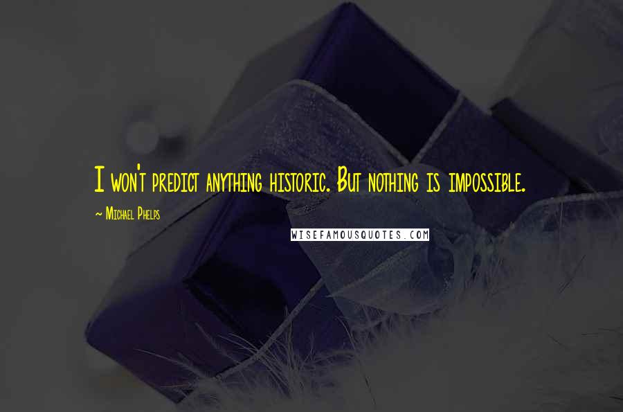 Michael Phelps Quotes: I won't predict anything historic. But nothing is impossible.