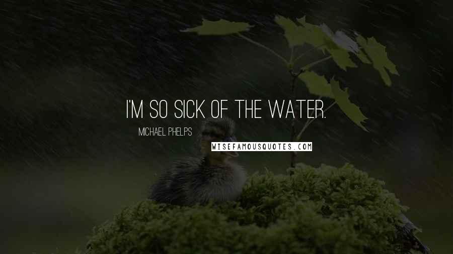 Michael Phelps Quotes: I'm so sick of the water.