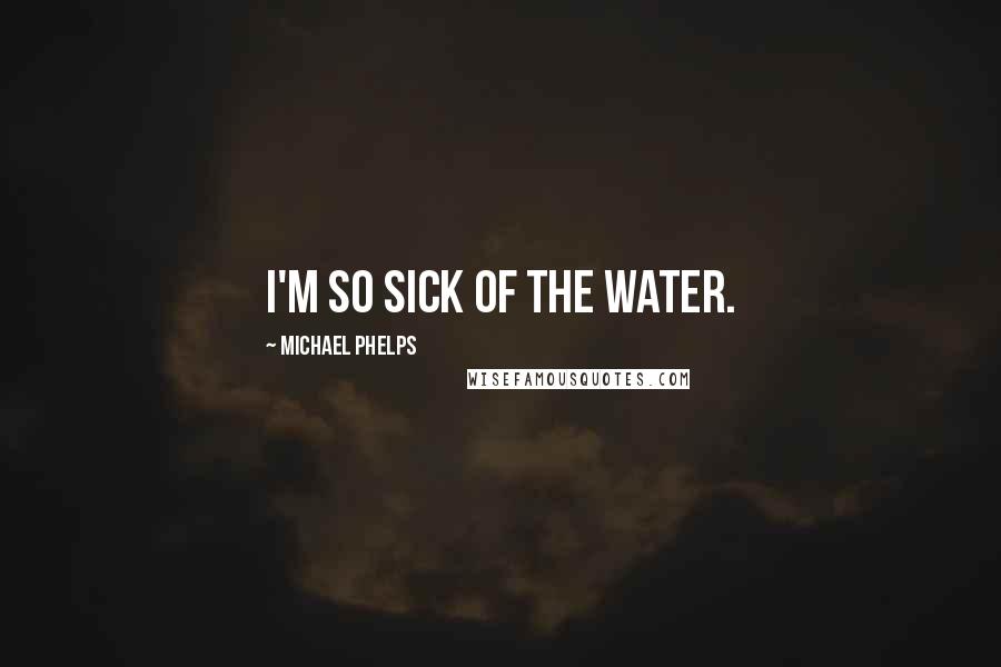 Michael Phelps Quotes: I'm so sick of the water.