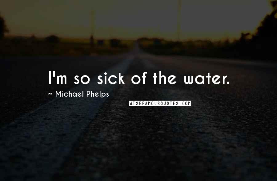 Michael Phelps Quotes: I'm so sick of the water.