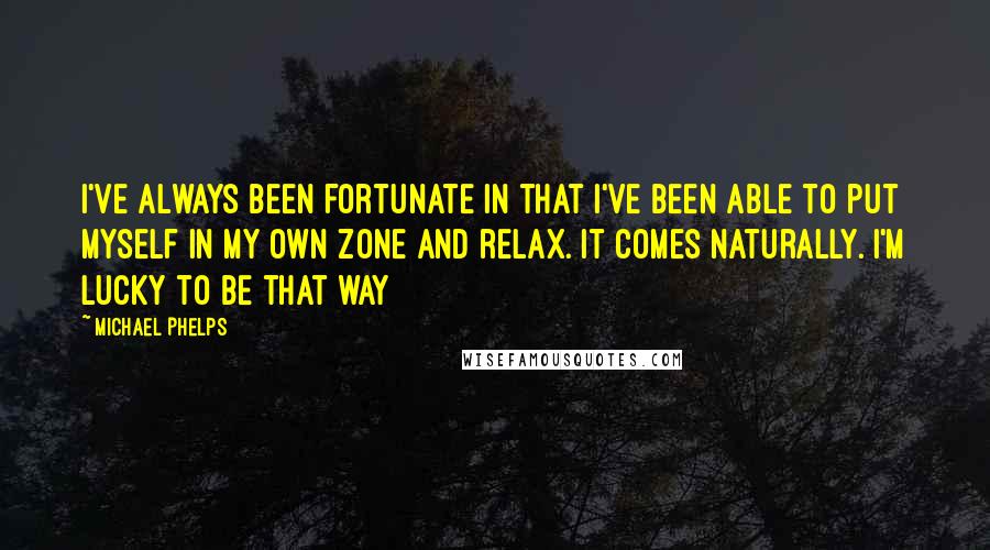 Michael Phelps Quotes: I've always been fortunate in that I've been able to put myself in my own zone and relax. It comes naturally. I'm lucky to be that way