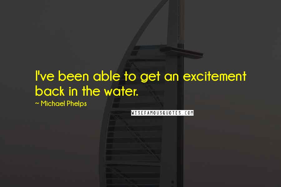 Michael Phelps Quotes: I've been able to get an excitement back in the water.