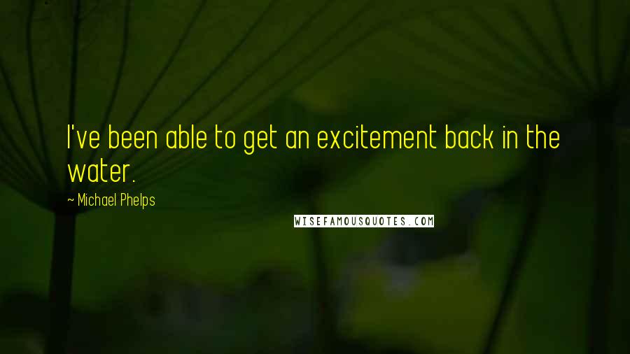 Michael Phelps Quotes: I've been able to get an excitement back in the water.