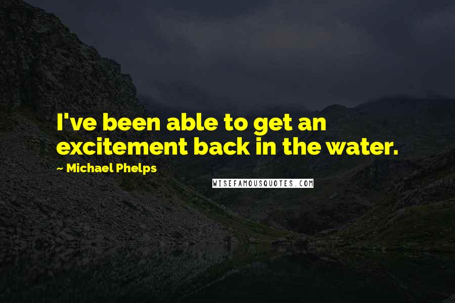 Michael Phelps Quotes: I've been able to get an excitement back in the water.