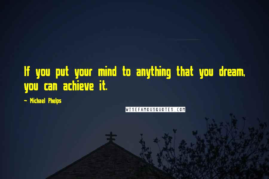 Michael Phelps Quotes: If you put your mind to anything that you dream, you can achieve it.