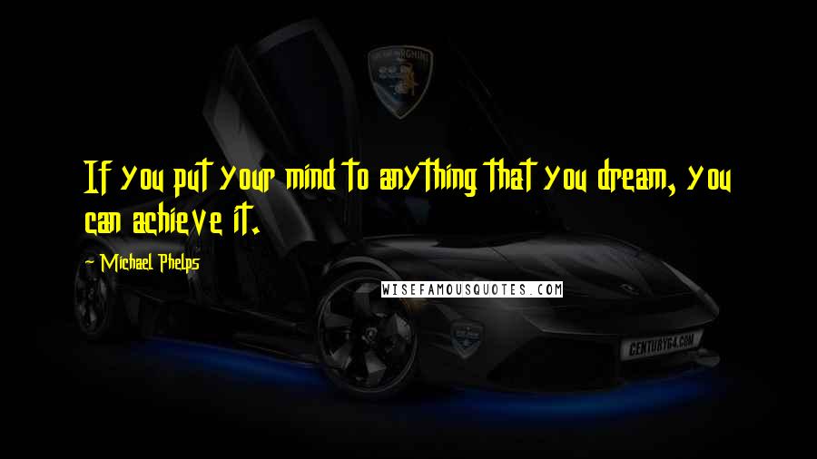 Michael Phelps Quotes: If you put your mind to anything that you dream, you can achieve it.