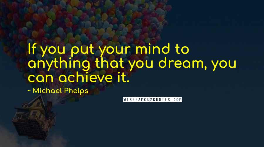 Michael Phelps Quotes: If you put your mind to anything that you dream, you can achieve it.