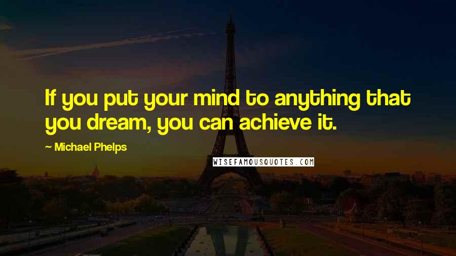 Michael Phelps Quotes: If you put your mind to anything that you dream, you can achieve it.