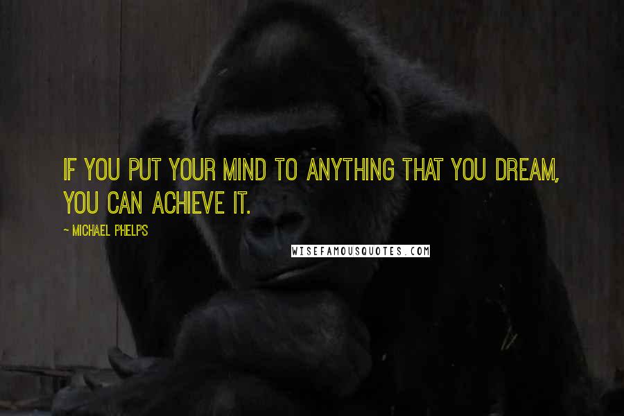 Michael Phelps Quotes: If you put your mind to anything that you dream, you can achieve it.