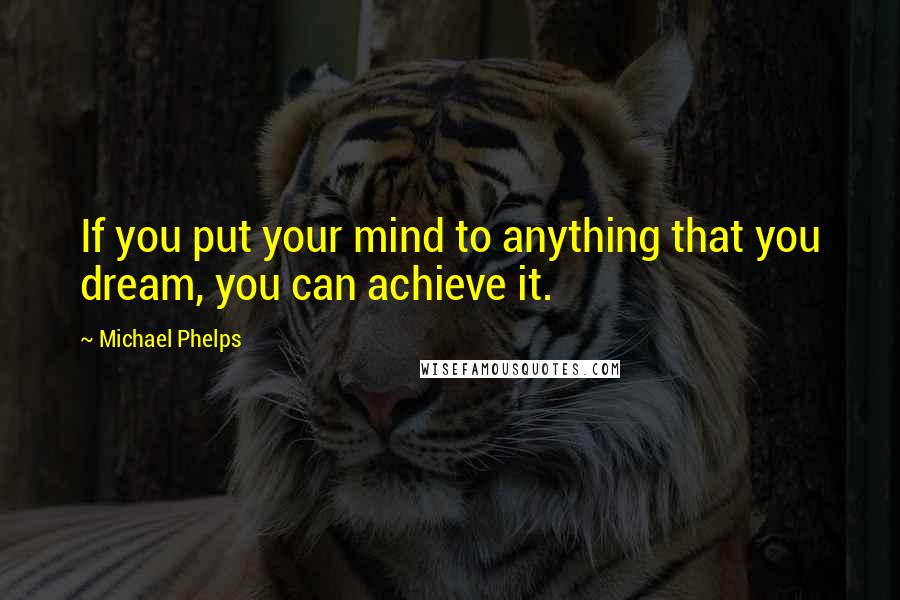 Michael Phelps Quotes: If you put your mind to anything that you dream, you can achieve it.