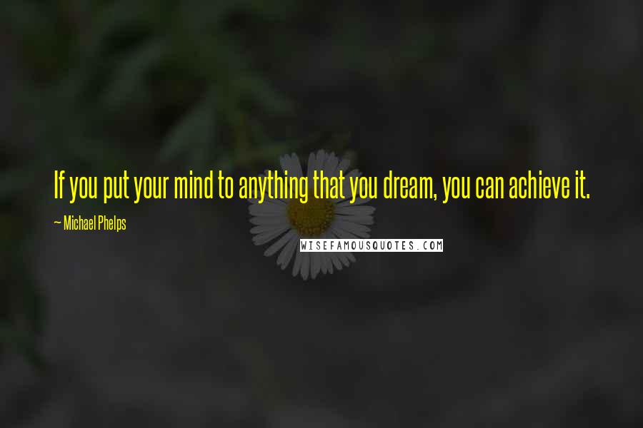 Michael Phelps Quotes: If you put your mind to anything that you dream, you can achieve it.