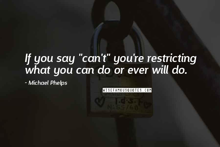 Michael Phelps Quotes: If you say "can't" you're restricting what you can do or ever will do.