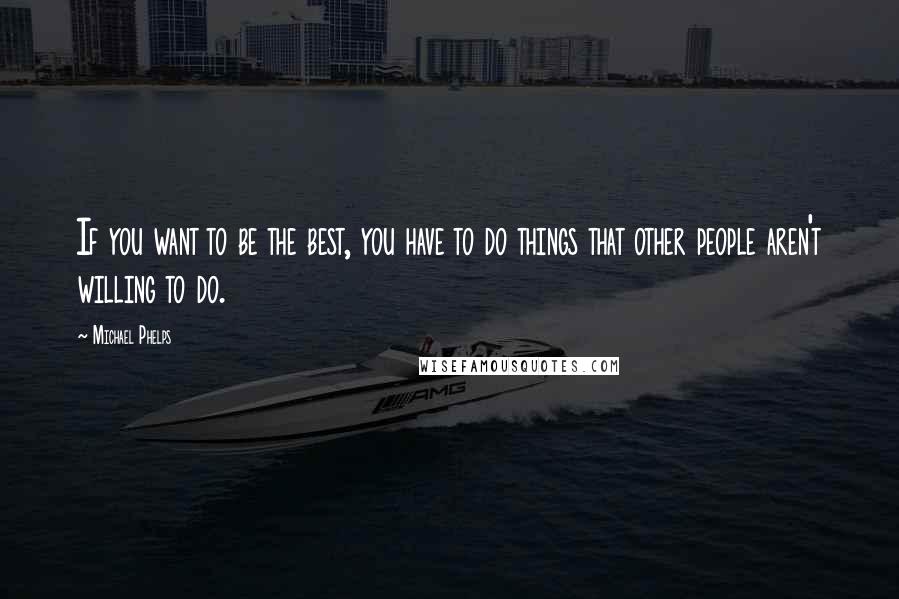 Michael Phelps Quotes: If you want to be the best, you have to do things that other people aren't willing to do.