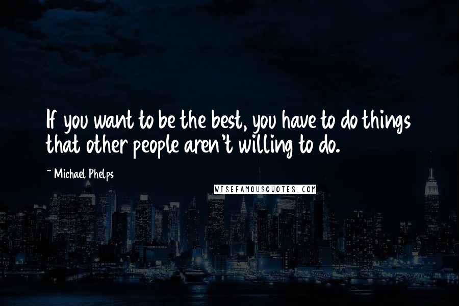 Michael Phelps Quotes: If you want to be the best, you have to do things that other people aren't willing to do.