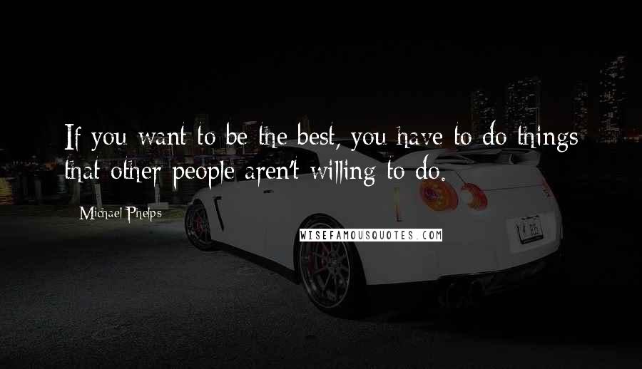 Michael Phelps Quotes: If you want to be the best, you have to do things that other people aren't willing to do.