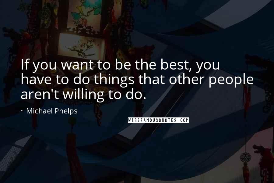 Michael Phelps Quotes: If you want to be the best, you have to do things that other people aren't willing to do.