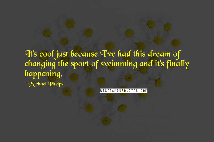 Michael Phelps Quotes: It's cool just because I've had this dream of changing the sport of swimming and it's finally happening.