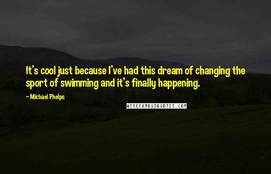 Michael Phelps Quotes: It's cool just because I've had this dream of changing the sport of swimming and it's finally happening.